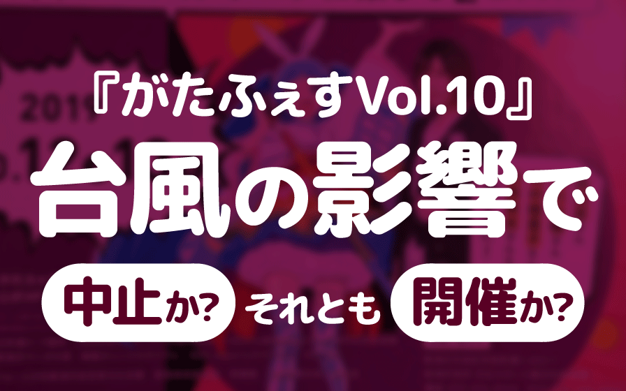 『がたふぇすVol.10』は台風の影響で中止か、それとも開催か? 『がたふぇすVol.10』は台風の影響で中止か、それとも開催か?