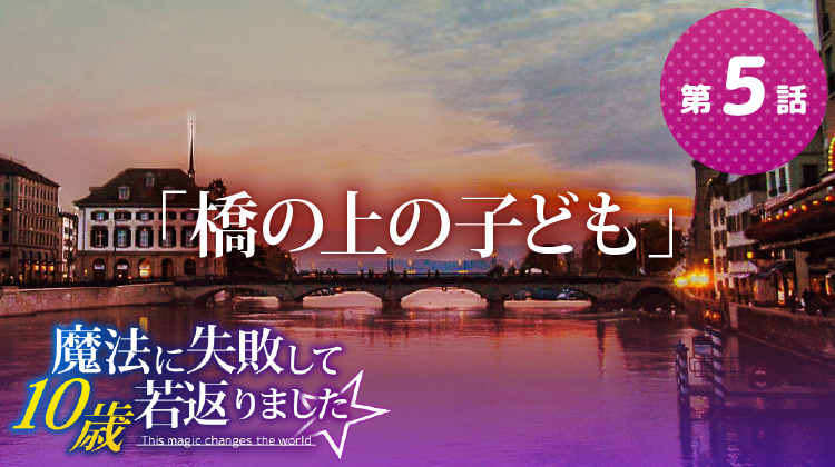 第5話『橋の上の子ども』【魔法に失敗して10歳若返りました☆】 第5話『橋の上の子ども』【魔法に失敗して10歳若返りました☆】