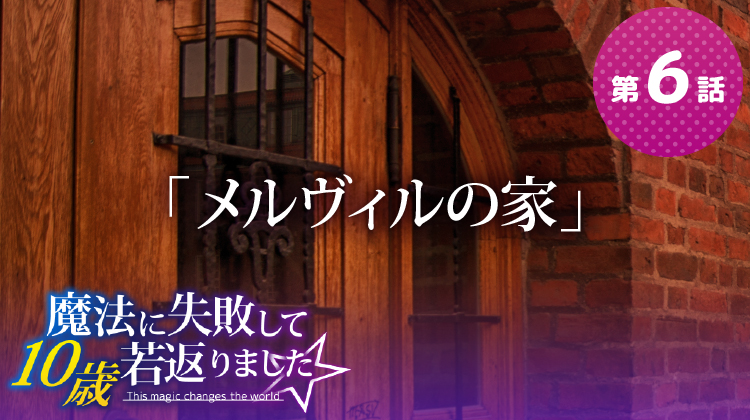 第6話『メルヴィルの家』【魔法に失敗して10歳若返りました☆】 第6話『メルヴィルの家』【魔法に失敗して10歳若返りました☆】
