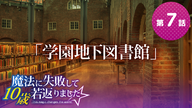 第7話『学園地下図書館』【魔法に失敗して10歳若返りました☆】 第7話『学園地下図書館』【魔法に失敗して10歳若返りました☆】