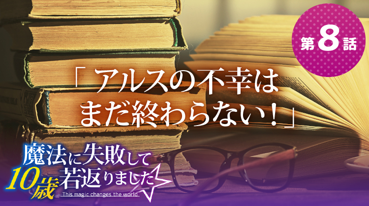 第8話『アルスの不幸はまだ終わらない!』【魔法に失敗して10歳若返りました☆】 第8話『アルスの不幸はまだ終わらない!』【魔法に失敗して10歳若返りました☆】
