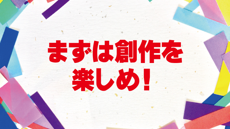 楽しめなければ続かない!創作はまず楽しもう!! 楽しめなければ続かない!創作はまず楽しもう!!